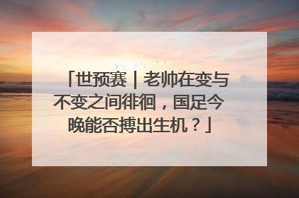 世预赛｜老帅在变与不变之间徘徊，国足今晚能否搏出生机？